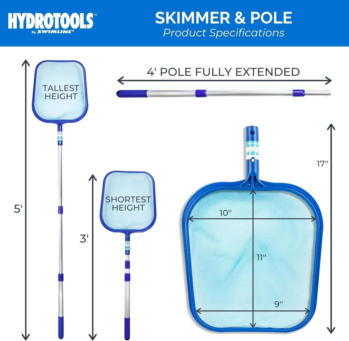 The tallest height of this pool skimmer is 5 feet tall. The shortest height of it is 3 feet tall. When the pole is fully extended, it's 4 feet long. The net itself measures 17 inches long. It measures 11 inches from the top of the handle to the top of the net.